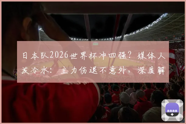 日本队2026世界杯冲四强?媒体人泼冷水:主力伤退不意外,深度解析日本足球真实战力与瓶颈