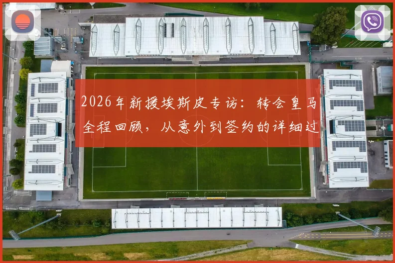 2026年新援埃斯皮专访:转会皇马全程回顾,从意外到签约的详细过程与球迷反应
