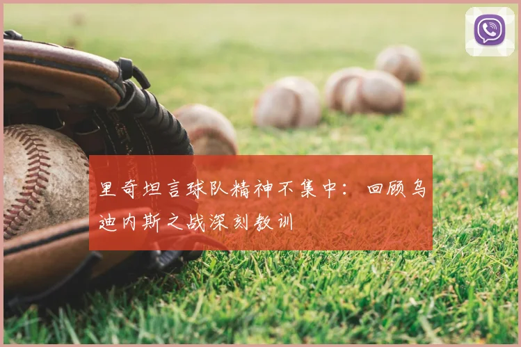 里奇坦言球队精神不集中:回顾乌迪内斯之战深刻教训