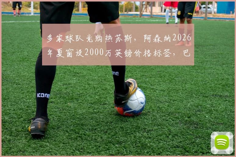 多家球队竞购热苏斯，阿森纳2026年夏窗设2000万英镑价格标签，巴西前锋未来引关注