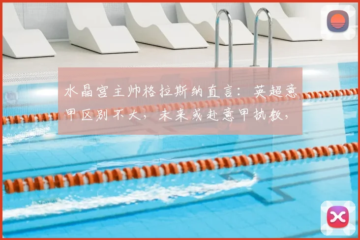 水晶宫主帅格拉斯纳直言：英超意甲区别不大，未来或赴意甲执教，2026成关键节点