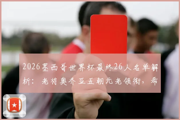 2026墨西哥世界杯最终26人名单解析:老将奥乔亚五朝元老领衔,希门尼斯伤愈入围引关注