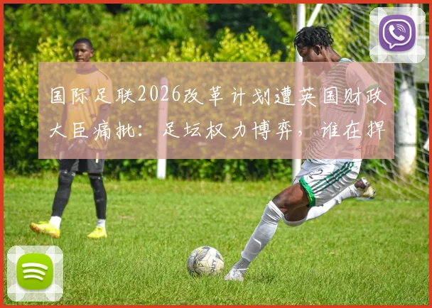 国际足联2026改革计划遭英国财政大臣痛批：足坛权力博弈，谁在捍卫球迷的足球？