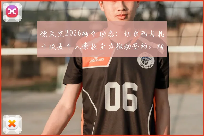德天空2026转会动态：切尔西与扎卡谈妥个人条款全力推动签约，转会费谈判进入关键阶段