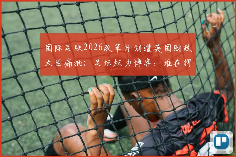 国际足联2026改革计划遭英国财政大臣痛批:足坛权力博弈,谁在捍卫球迷的足球?