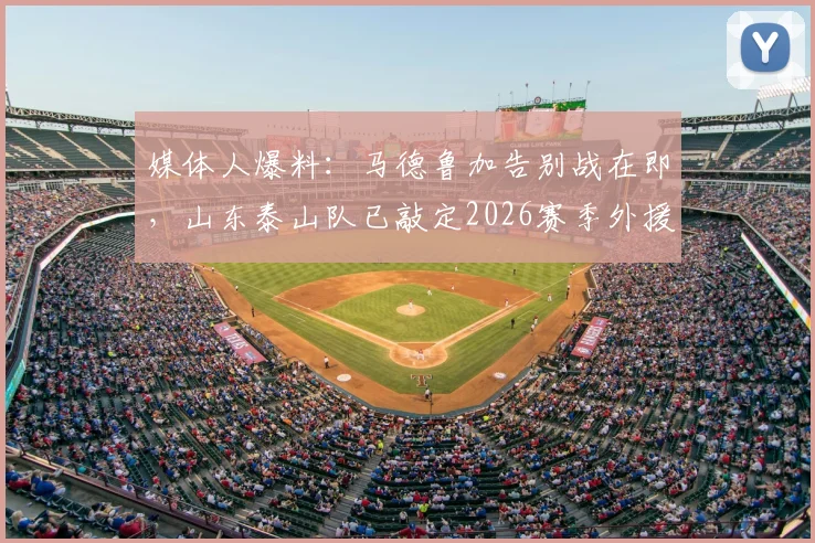 媒体人爆料：马德鲁加告别战在即，山东泰山队已敲定2026赛季外援替代者人选