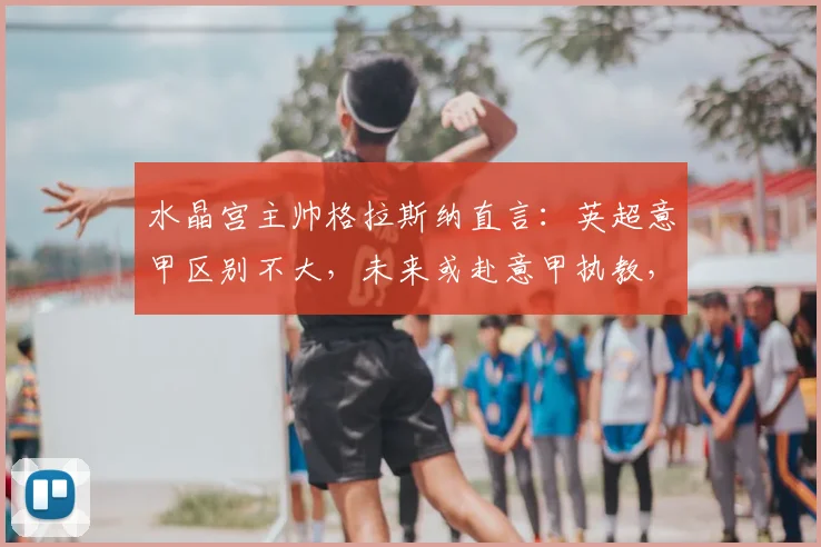 水晶宫主帅格拉斯纳直言：英超意甲区别不大，未来或赴意甲执教，2026成关键节点