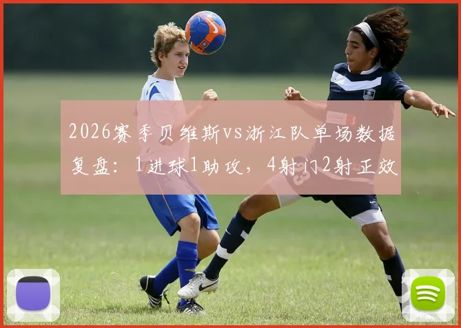 2026赛季贝维斯vs浙江队单场数据复盘：1进球1助攻，4射门2射正效率如何？