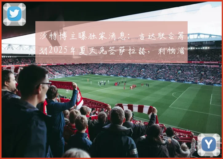 沙特博主曝独家消息：吉达联合筹划2025年夏天免签萨拉赫，利物浦巨星转会沙特联赛最新动态解析