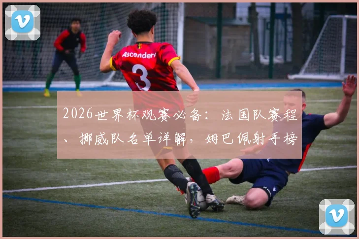 2026世界杯观赛必备：法国队赛程、挪威队名单详解，姆巴佩射手榜争夺战最新动态