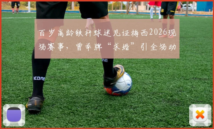 百岁高龄铁杆球迷见证梅西2026现场赛事,曾举牌“求婚”引全场动容,背后暖心故事全记录
