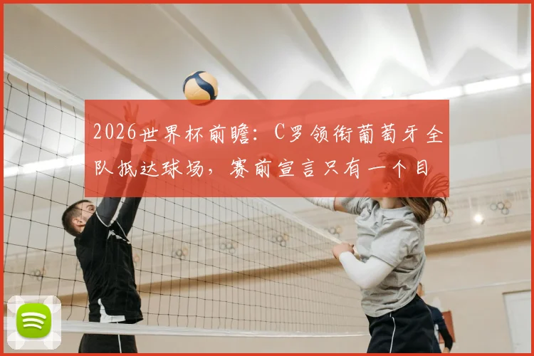 2026世界杯前瞻:C罗领衔葡萄牙全队抵达球场,赛前宣言只有一个目标就是胜利,附阵容深度解析