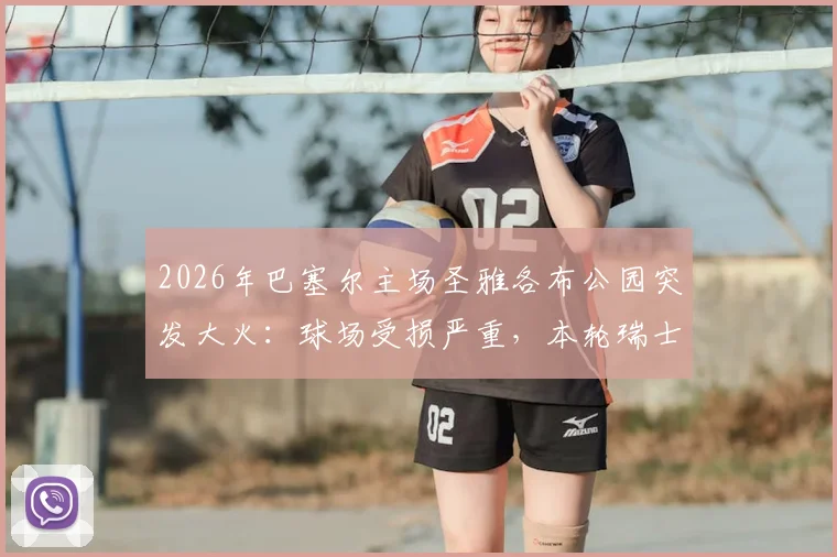 2026年巴塞尔主场圣雅各布公园突发大火:球场受损严重,本轮瑞士超联赛被迫推迟,俱乐部官方发布声明