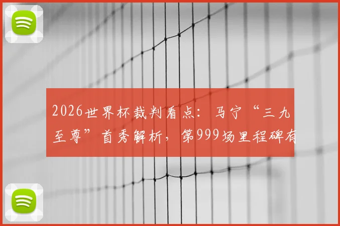 2026世界杯裁判看点：马宁“三九至尊”首秀解析，第999场里程碑有何玄机？