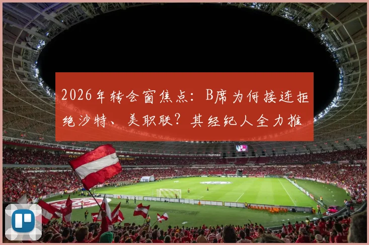 2026年转会窗焦点：B席为何接连拒绝沙特、美职联？其经纪人全力推动转会巴萨的背后逻辑