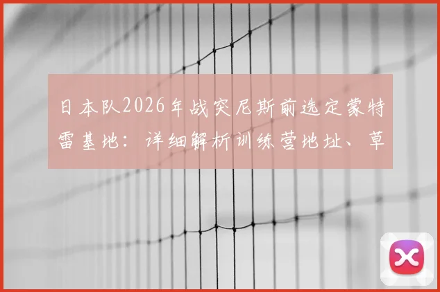 日本队2026年战突尼斯前选定蒙特雷基地:详细解析训练营地址、草皮维护标准及海外备战策略