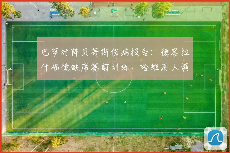 巴萨对阵贝蒂斯伤病报告:德容拉什福德缺席赛前训练,哈维用人调整成焦点