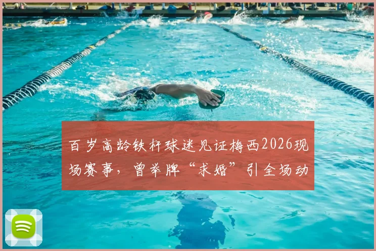 百岁高龄铁杆球迷见证梅西2026现场赛事，曾举牌“求婚”引全场动容，背后暖心故事全记录