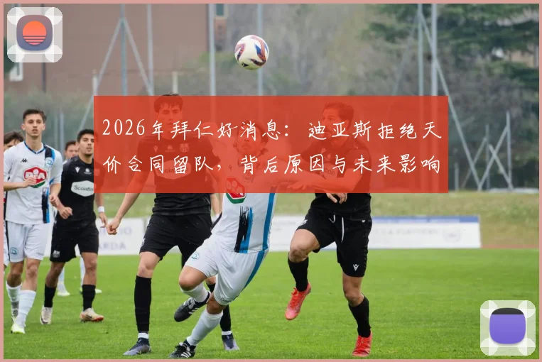 2026年拜仁好消息：迪亚斯拒绝天价合同留队，背后原因与未来影响全解析