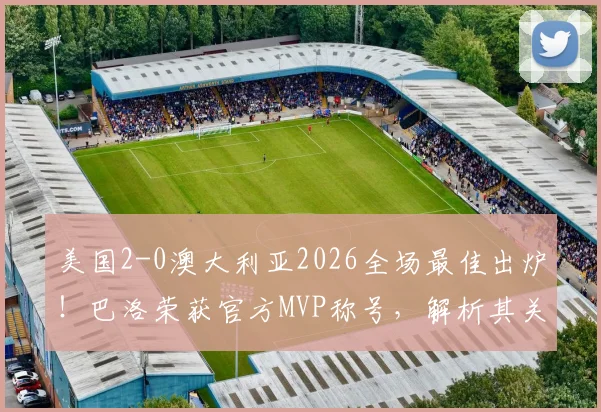 美国2-0澳大利亚2026全场最佳出炉！巴洛荣获官方MVP称号，解析其关键表现与比赛亮点