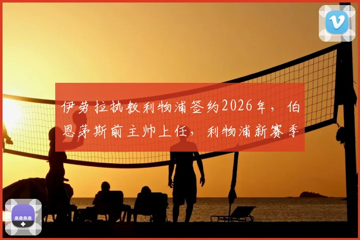 伊劳拉执教利物浦签约2026年,伯恩茅斯前主帅上任,利物浦新赛季备战策略前瞻