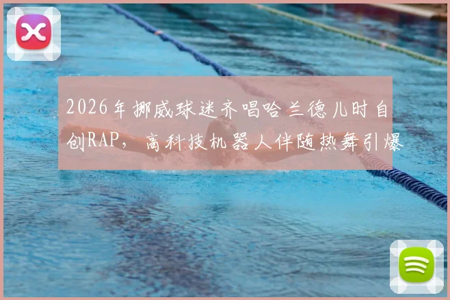 2026年挪威球迷齐唱哈兰德儿时自创RAP，高科技机器人伴随热舞引爆现场，足球助威新潮流！