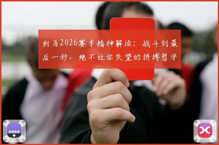 利马2026赛季精神解读：战斗到最后一秒，绝不让你失望的拼搏哲学