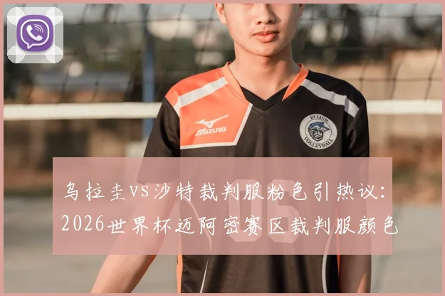 乌拉圭vs沙特裁判服粉色引热议：2026世界杯迈阿密赛区裁判服颜色规定详解