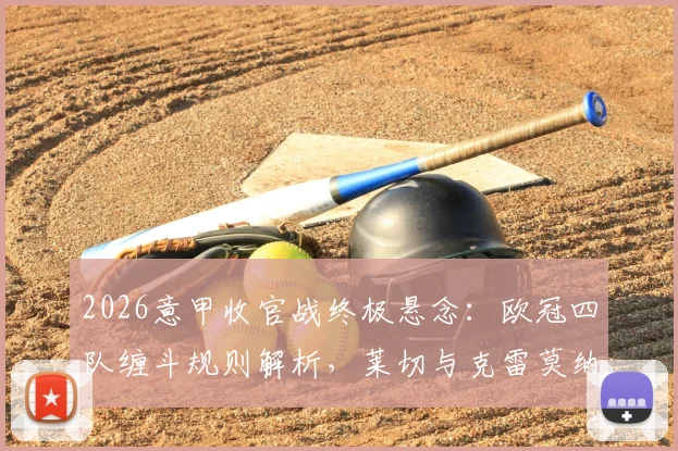 2026意甲收官战终极悬念：欧冠四队缠斗规则解析，莱切与克雷莫纳保级附加赛全攻略