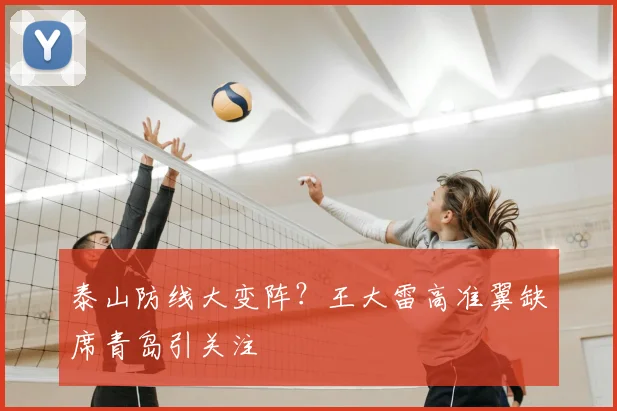 泰山防线大变阵？王大雷高准翼缺席青岛引关注