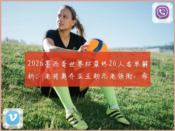 2026墨西哥世界杯最终26人名单解析：老将奥乔亚五朝元老领衔，希门尼斯伤愈入围引关注