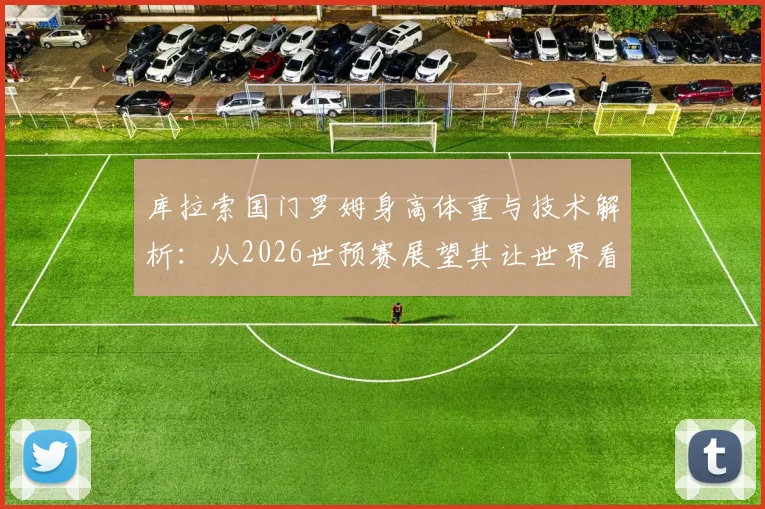 库拉索国门罗姆身高体重与技术解析：从2026世预赛展望其让世界看到库拉索的自豪之路