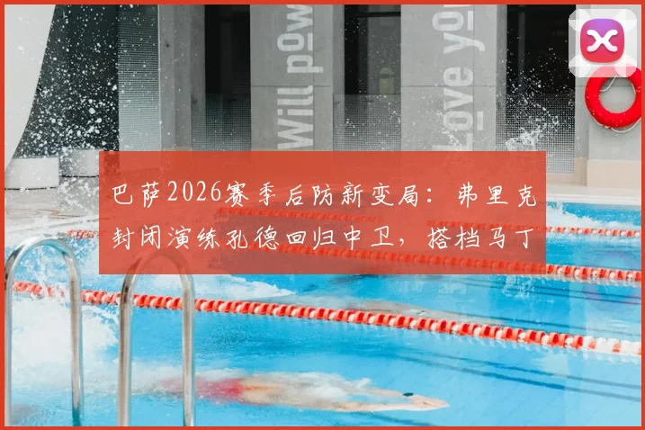巴萨2026赛季后防新变局：弗里克封闭演练孔德回归中卫，搭档马丁内斯效果前瞻
