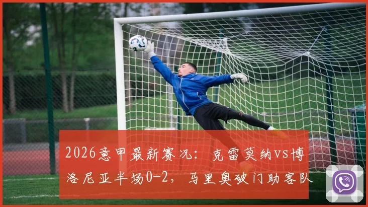 2026意甲最新赛况：克雷莫纳vs博洛尼亚半场0-2，马里奥破门助客队领先，附全场集锦与积分榜解析