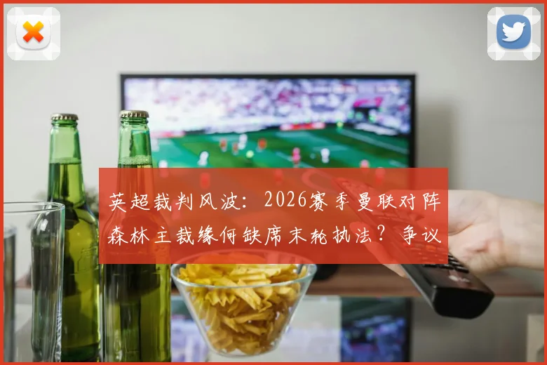 英超裁判风波：2026赛季曼联对阵森林主裁缘何缺席末轮执法？争议判罚后影响解析