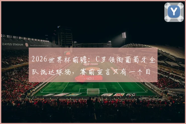 2026世界杯前瞻：C罗领衔葡萄牙全队抵达球场，赛前宣言只有一个目标就是胜利，附阵容深度解析