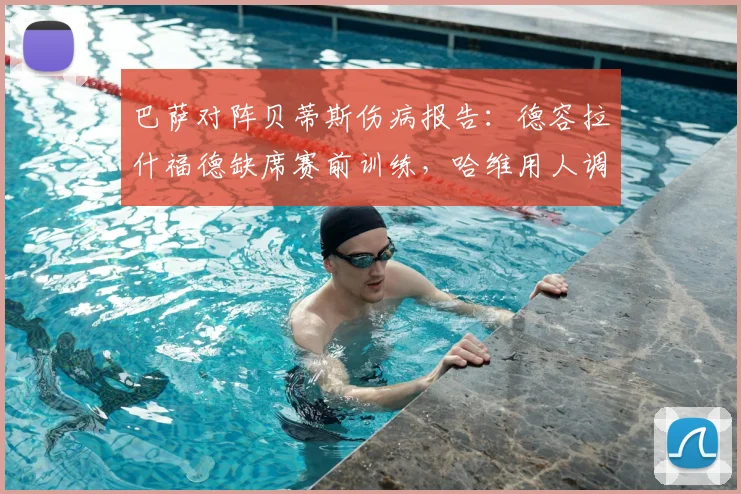 巴萨对阵贝蒂斯伤病报告：德容拉什福德缺席赛前训练，哈维用人调整成焦点