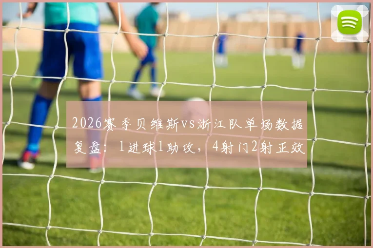 2026赛季贝维斯vs浙江队单场数据复盘：1进球1助攻，4射门2射正效率如何？