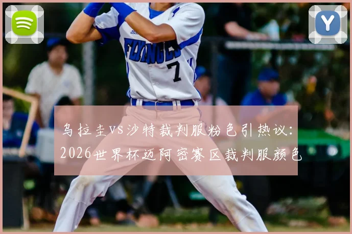 乌拉圭vs沙特裁判服粉色引热议：2026世界杯迈阿密赛区裁判服颜色规定详解