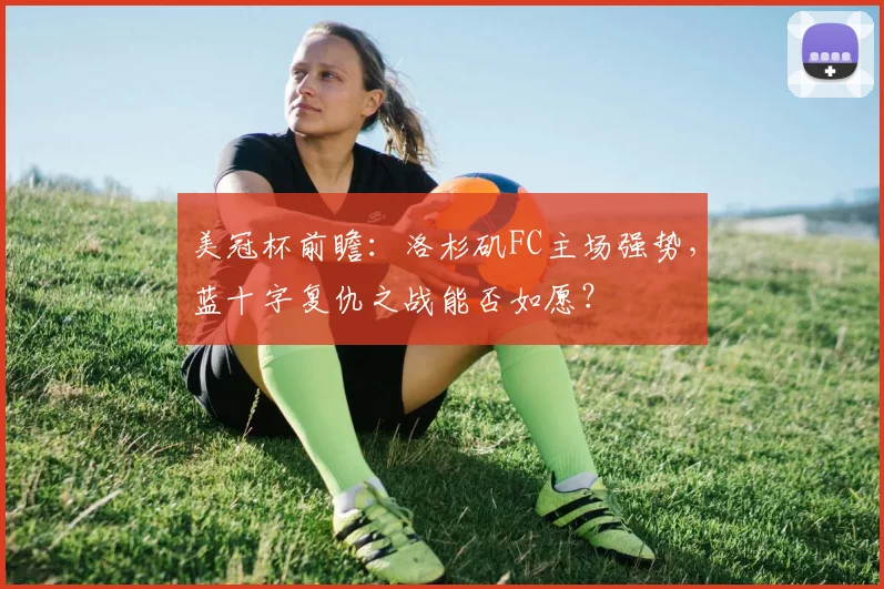 美冠杯前瞻：洛杉矶FC主场强势，蓝十字复仇之战能否如愿？