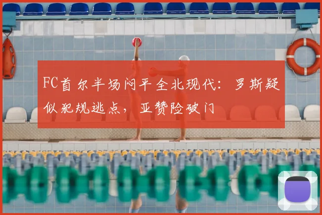 FC首尔半场闷平全北现代:罗斯疑似犯规逃点,亚赞险破门