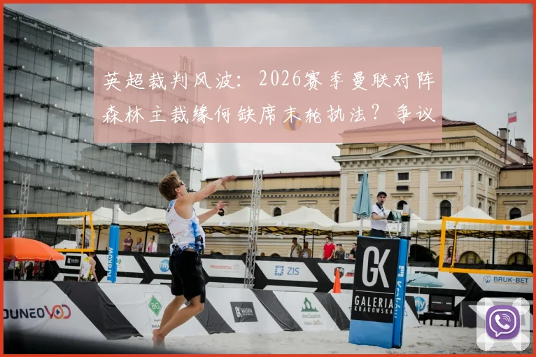 英超裁判风波：2026赛季曼联对阵森林主裁缘何缺席末轮执法？争议判罚后影响解析