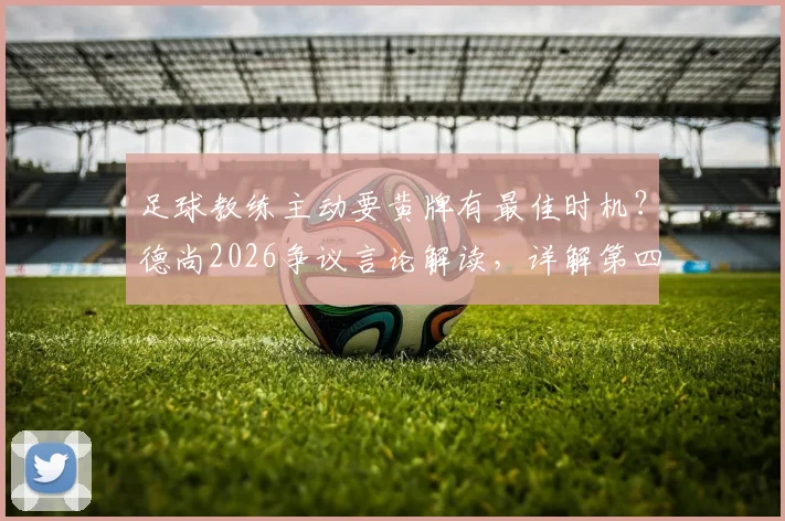 足球教练主动要黄牌有最佳时机？德尚2026争议言论解读，详解第四官员规则