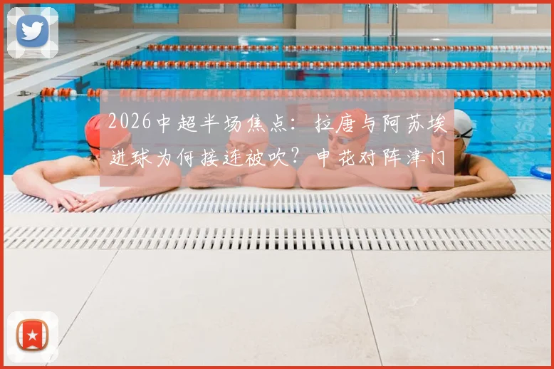 2026中超半场焦点：拉唐与阿苏埃进球为何接连被吹？申花对阵津门虎0-0背后的判罚详解