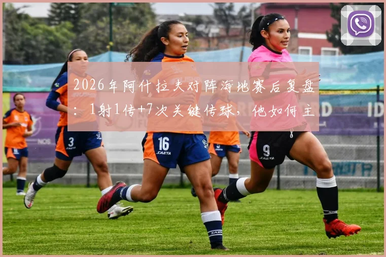 2026年阿什拉夫对阵海地赛后复盘：1射1传+7次关键传球，他如何主宰右路走廊？