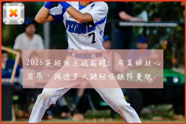 2026英超焦点战前瞻：布莱顿核心若昂·佩德罗大腿轻伤缺阵曼联，海鸥军团进攻线面临调整考验