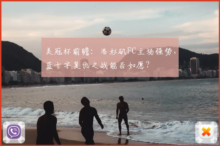 美冠杯前瞻：洛杉矶FC主场强势，蓝十字复仇之战能否如愿？