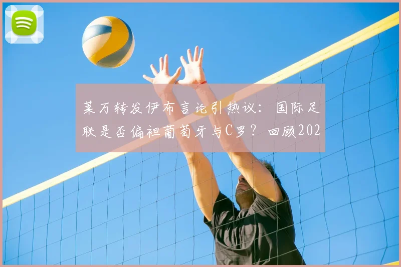 莱万转发伊布言论引热议：国际足联是否偏袒葡萄牙与C罗？回顾2026足坛争议事件与观点盘点