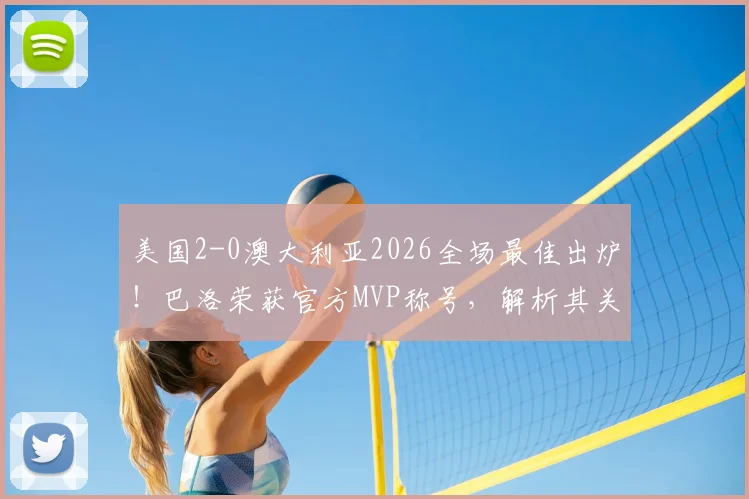 美国2-0澳大利亚2026全场最佳出炉！巴洛荣获官方MVP称号，解析其关键表现与比赛亮点