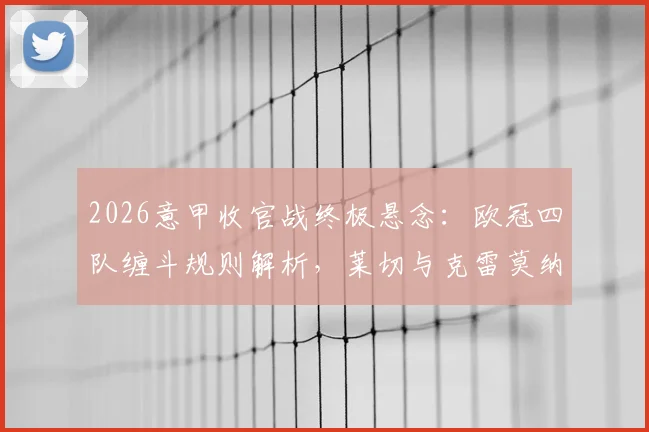 2026意甲收官战终极悬念：欧冠四队缠斗规则解析，莱切与克雷莫纳保级附加赛全攻略